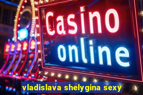 vladislava shelygina sexy